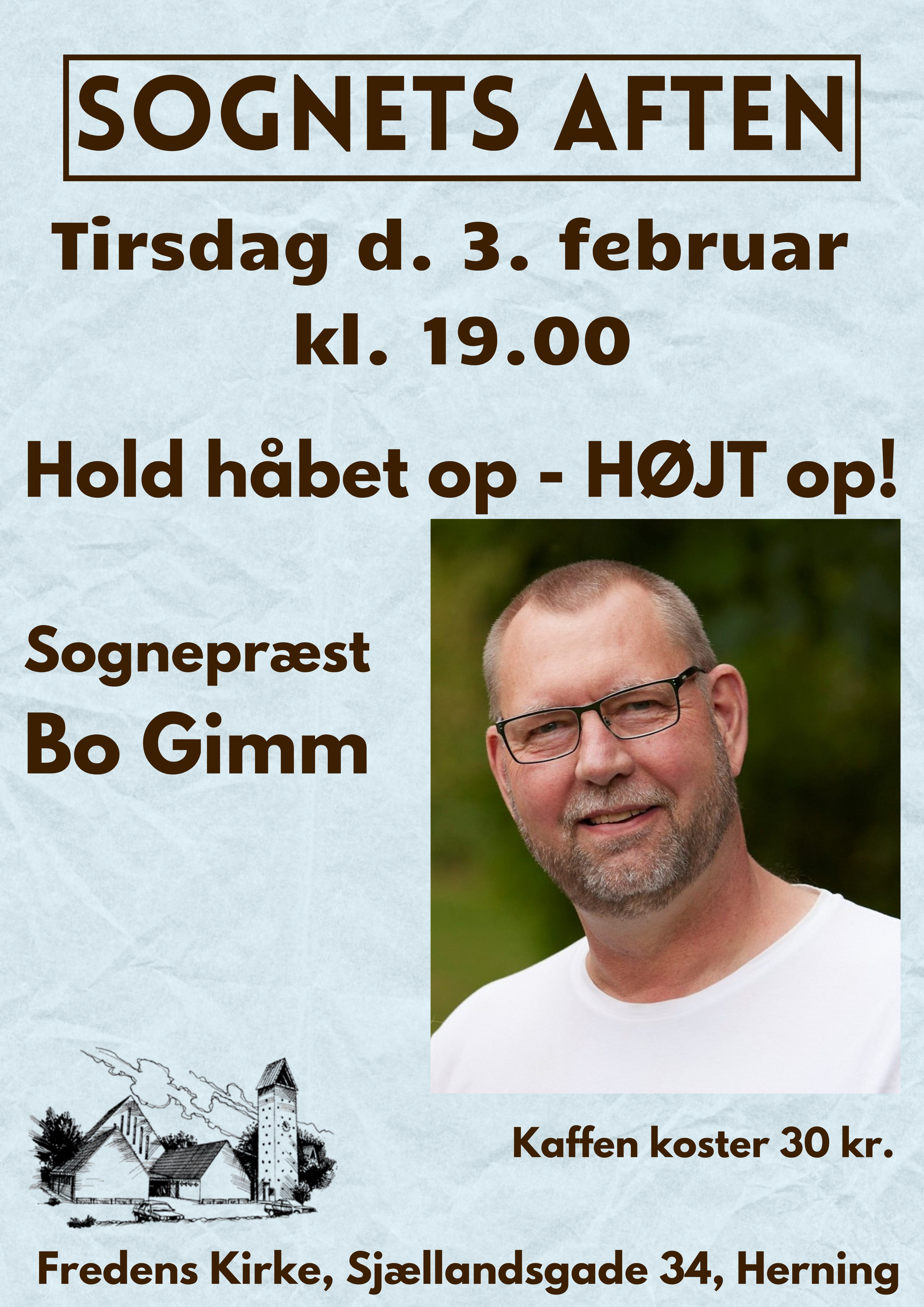 Sognepræst Bo Gimm: Hold håbet op HØJT op
Hold op, hvor er der brug for i denne tid at holde håbet op. Ja ikke bare op, men HØJT op!
Ikke sådan, at vi blot trøstes eller beroliges, men sådan, at vi undgår den lammelse, der til tider præger vores samtid. 
Håbet fastholder det gode, det kærlige; alt dét, der vælger medmennesket til â dét, der vil en verden, der vælger freden.
Det kristne evangelium er ikke og har aldrig været at betragte som et tandløst og overflødigt valgfag, der evig og altid overhales af den obligatoriske realpolitik og af det, vi kalder virkeligheden.  Det kristne evangelium har i stedet noget helt afgørende på hjerte, der i bedste fald kan levere et håb, der også kan være en kur. En kur mod verdens larm og små mænds alt for store ord. 
Derfor handler denne aften om at holde håbet op højt op!
Gratis entré - kaffen koster 30 kr